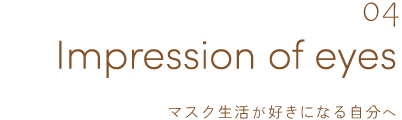 04 Impression of eyes マスク生活が好きになる自分へ